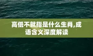 高低不就指是什么生肖,成语含义深度解读