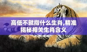 高低不就指什么生肖,精准揭秘相关生肖含义缩略图 高低不就指什么生肖,精准揭秘相关生肖含义