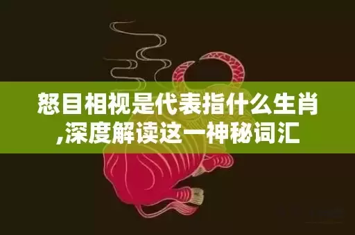 怒目相视是代表指什么生肖,深度解读这一神秘词汇插图