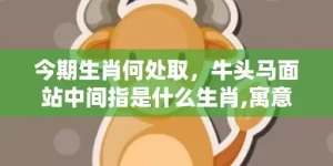 今期生肖何处取，牛头马面站中间指是什么生肖,寓意生肖深度解读