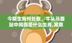 今期生肖何处取,牛头马面站中间指是什么生肖,寓意生肖深度解读缩略图 今期生肖何处取,牛头马面站中间指是什么生肖,寓意生肖深度解读