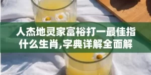 人杰地灵家富裕打一最佳指什么生肖,字典详解全面解读