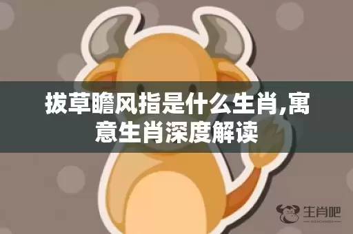 拔草瞻风指是什么生肖,寓意生肖深度解读插图