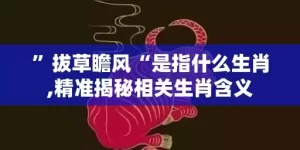 ”拔草瞻风“是指什么生肖,精准揭秘相关生肖含义