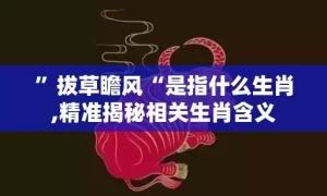 ”拔草瞻风“是指什么生肖,精准揭秘相关生肖含义