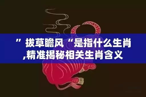 ”拔草瞻风“是指什么生肖,精准揭秘相关生肖含义插图