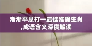 渐渐平息打一最佳准确生肖,成语含义深度解读