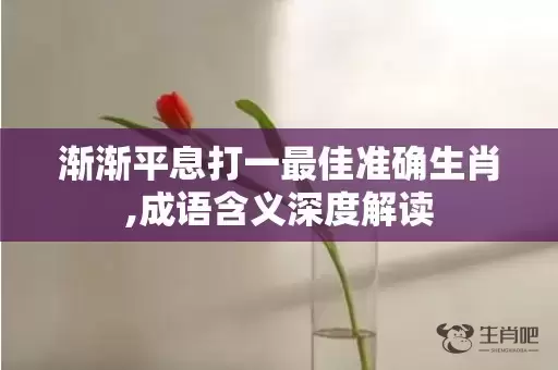 渐渐平息打一最佳准确生肖,成语含义深度解读插图