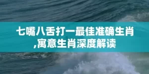 七嘴八舌打一最佳准确生肖,寓意生肖深度解读