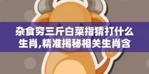 杂食穷三斤白菜指猜打什么生肖,精准揭秘相关生肖含义