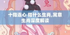 十指连心 指什么生肖,寓意生肖深度解读