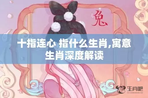 十指连心 指什么生肖,寓意生肖深度解读插图