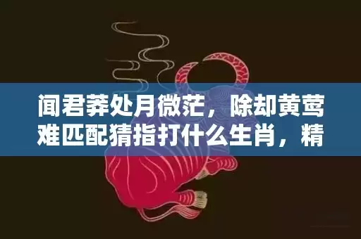 闻君莽处月微茫，除却黄莺难匹配猜指打什么生肖，精准回答精准落地插图