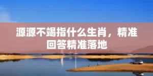 源源不竭指什么生肖，精准回答精准落地