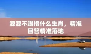 源源不竭指什么生肖，精准回答精准落地