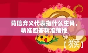 背信弃义代表指什么生肖，精准回答精准落地