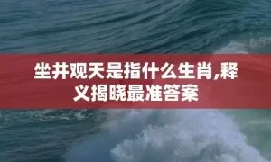 坐井观天是指什么生肖,释义揭晓最准答案