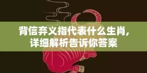 背信弃义指代表什么生肖,详细解析告诉你答案