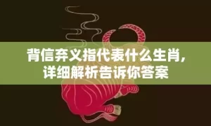 背信弃义指代表什么生肖,详细解析告诉你答案