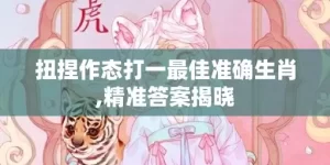 扭捏作态打一最佳准确生肖,精准答案揭晓