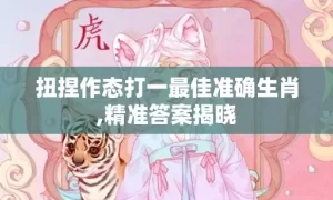 扭捏作态打一最佳准确生肖,精准答案揭晓