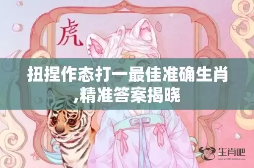 扭捏作态打一最佳准确生肖,精准答案揭晓插图