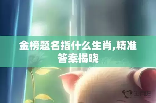 金榜题名指什么生肖,精准答案揭晓插图