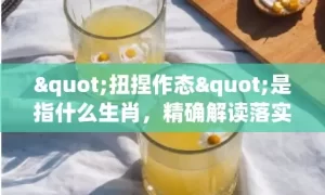 "扭捏作态"是指什么生肖，精确解读落实