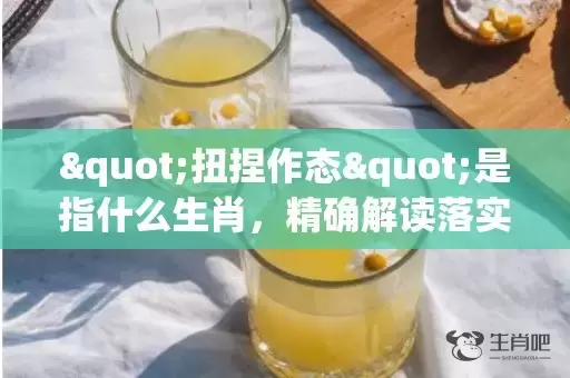 "扭捏作态"是指什么生肖，精确解读落实插图
