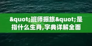 "班师振旅"是指什么生肖,字典详解全面解读