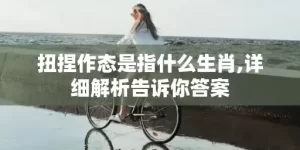 扭捏作态是指什么生肖,详细解析告诉你答案