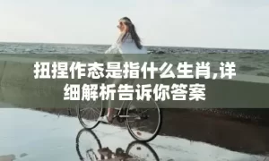 扭捏作态是指什么生肖,详细解析告诉你答案