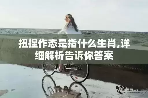 扭捏作态是指什么生肖,详细解析告诉你答案插图