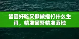 皆因好吃又懒做指打什么生肖，精准回答精准落地