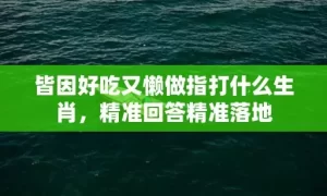 皆因好吃又懒做指打什么生肖,精准回答精准落地缩略图 皆因好吃又懒做指打什么生肖,精准回答精准落地