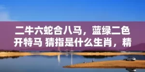 二牛六蛇合八马，蓝绿二色开特马 猜指是什么生肖，精准释义全面解读