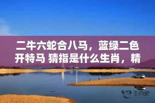 二牛六蛇合八马，蓝绿二色开特马 猜指是什么生肖，精准释义全面解读插图