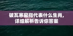 破瓦寒窑指代表什么生肖,详细解析告诉你答案