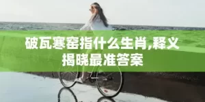 破瓦寒窑指什么生肖,释义揭晓最准答案