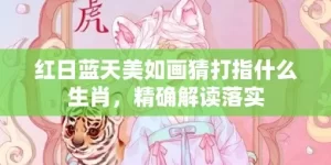 红日蓝天美如画猜打指什么生肖，精确解读落实