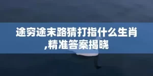 途穷途末路猜打指什么生肖,精准答案揭晓