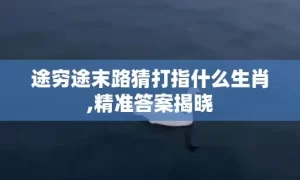途穷途末路猜打指什么生肖,精准答案揭晓