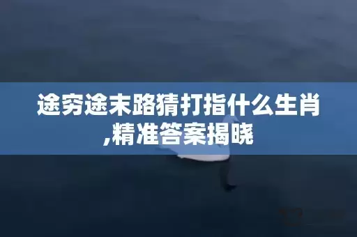 途穷途末路猜打指什么生肖,精准答案揭晓插图