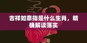 吉祥如意指是什么生肖，精确解读落实