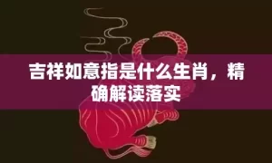 吉祥如意指是什么生肖,精确解读落实缩略图 吉祥如意指是什么生肖,精确解读落实