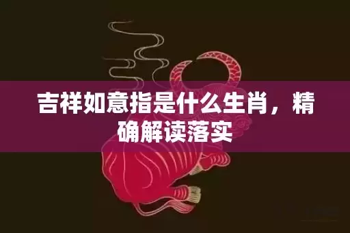吉祥如意指是什么生肖，精确解读落实插图