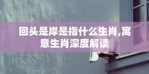 回头是岸是指什么生肖,寓意生肖深度解读