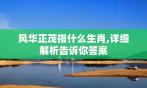 风华正茂指什么生肖,详细解析告诉你答案缩略图 风华正茂指什么生肖,详细解析告诉你答案