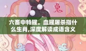 六畜中特腥。血腥屠杀指什么生肖,深度解读成语含义