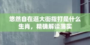 悠然自在逛大街指打是什么生肖，精确解读落实
